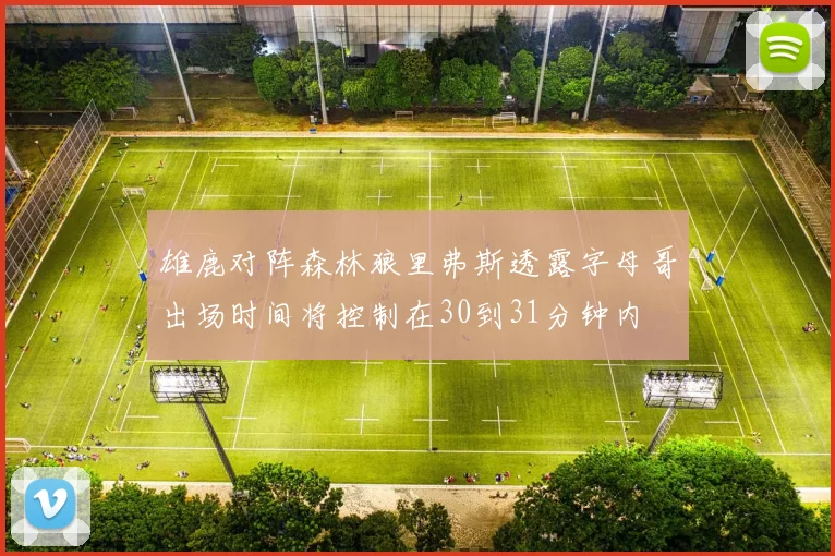 雄鹿对阵森林狼里弗斯透露字母哥出场时间将控制在30到31分钟内