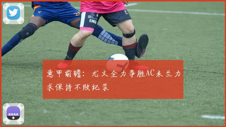 意甲前瞻：尤文全力争胜AC米兰力求保持不败纪录