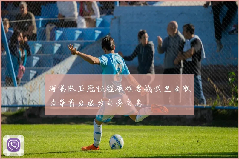 海港队亚冠征程艰难客战武里南联力争首分成为当务之急