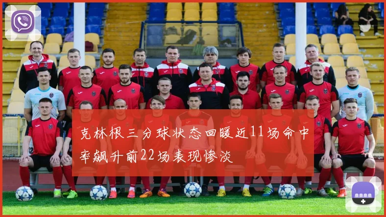 克林根三分球状态回暖近11场命中率飙升前22场表现惨淡