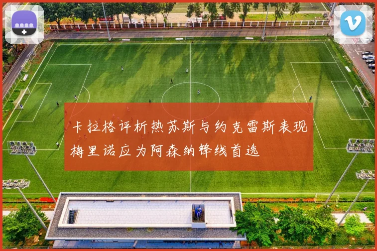 卡拉格评析热苏斯与约克雷斯表现梅里诺应为阿森纳锋线首选