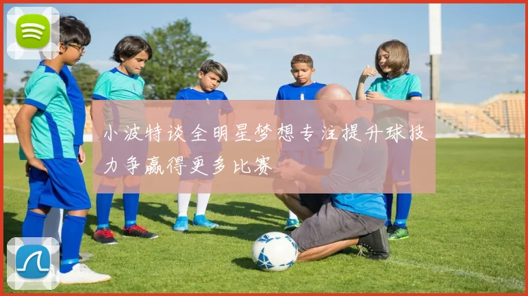 小波特谈全明星梦想专注提升球技力争赢得更多比赛