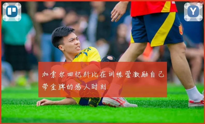 加索尔回忆科比在训练营激励自己带金牌的感人时刻