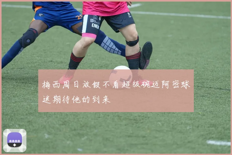 梅西周日放假不看超级碗迈阿密球迷期待他的到来