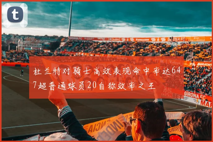 杜兰特对骑士高效表现命中率达647超普通球员20自称效率之王