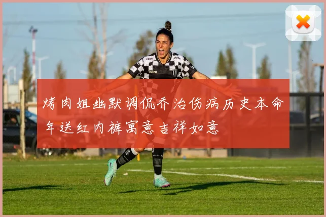 烤肉姐幽默调侃乔治伤病历史本命年送红内裤寓意吉祥如意