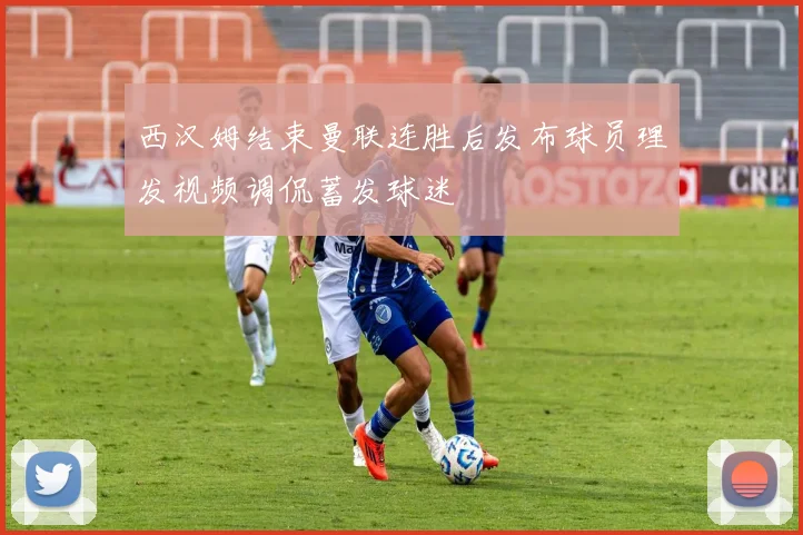 西汉姆结束曼联连胜后发布球员理发视频调侃蓄发球迷