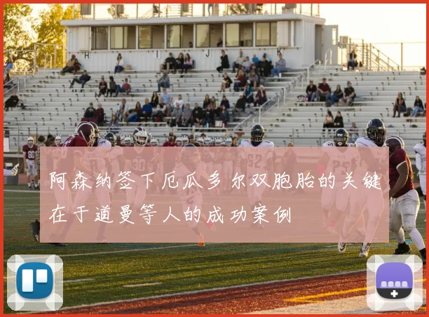阿森纳签下厄瓜多尔双胞胎的关键在于道曼等人的成功案例