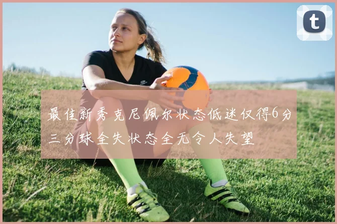 最佳新秀克尼佩尔状态低迷仅得6分三分球全失状态全无令人失望