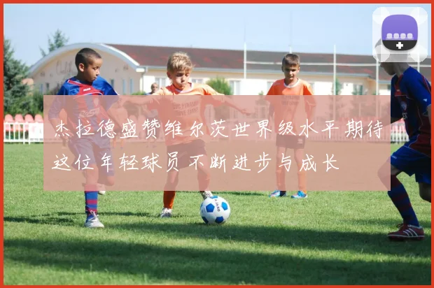 杰拉德盛赞维尔茨世界级水平期待这位年轻球员不断进步与成长