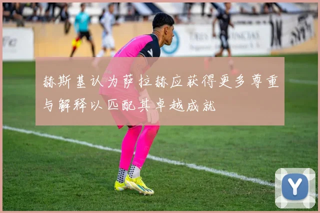 赫斯基认为萨拉赫应获得更多尊重与解释以匹配其卓越成就