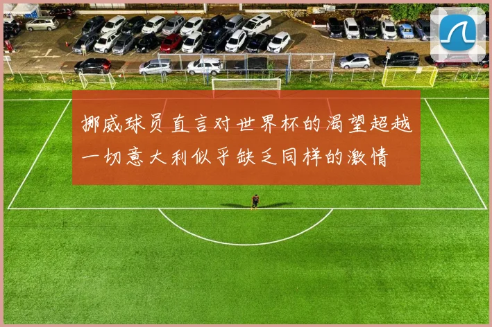挪威球员直言对世界杯的渴望超越一切意大利似乎缺乏同样的激情
