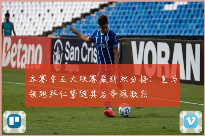 本赛季五大联赛最新积分榜：皇马领跑拜仁紧随其后争冠激烈