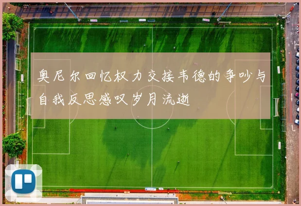 奥尼尔回忆权力交接韦德的争吵与自我反思感叹岁月流逝