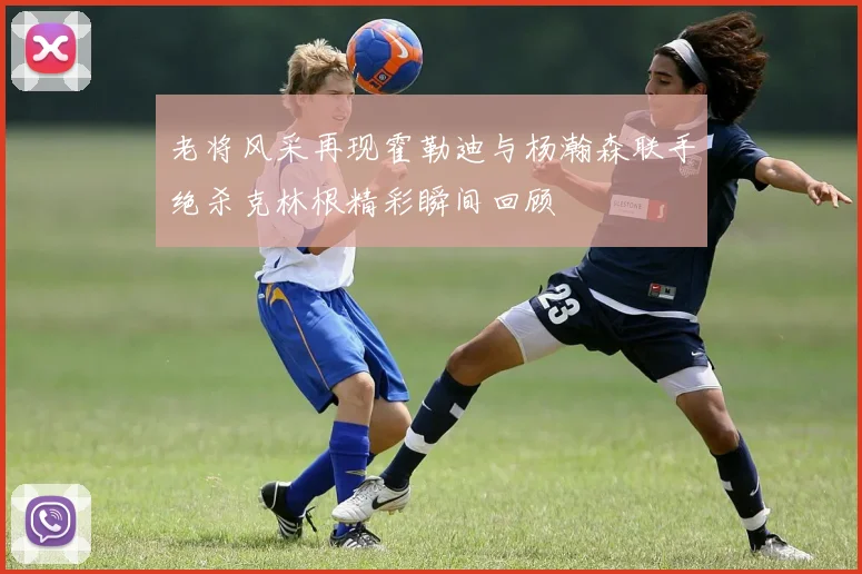 老将风采再现霍勒迪与杨瀚森联手绝杀克林根精彩瞬间回顾