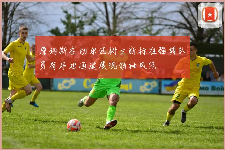 詹姆斯在切尔西树立新标准强调队员有序进通道展现领袖风范