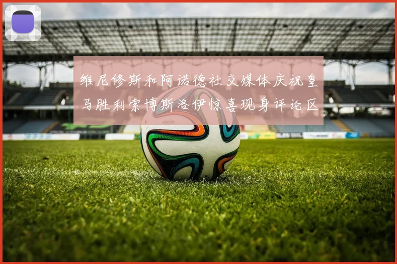 维尼修斯和阿诺德社交媒体庆祝皇马胜利索博斯洛伊惊喜现身评论区互动