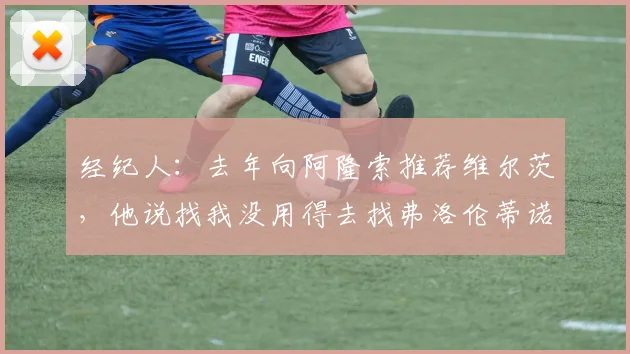 经纪人：去年向阿隆索推荐维尔茨，他说找我没用得去找弗洛伦蒂诺