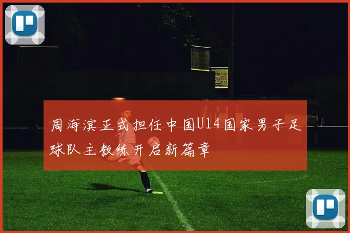 周海滨正式担任中国U14国家男子足球队主教练开启新篇章