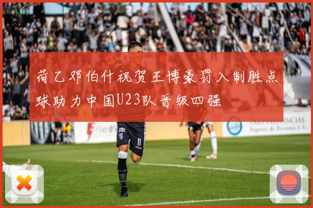 荷乙邓伯什祝贺王博豪罚入制胜点球助力中国U23队晋级四强