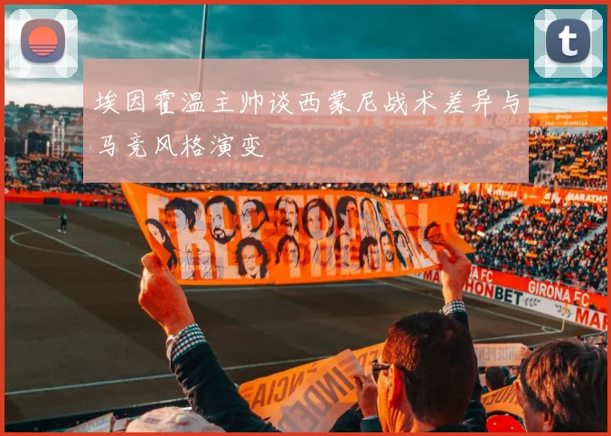 埃因霍温主帅谈西蒙尼战术差异与马竞风格演变