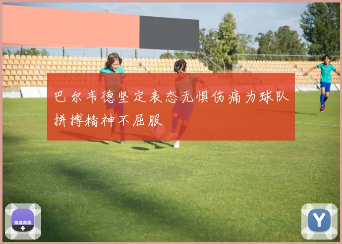巴尔韦德坚定表态无惧伤痛为球队拼搏精神不屈服