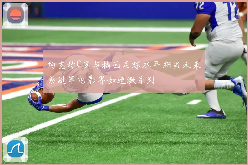 约克称C罗与梅西足球水平相当未来或进军电影界如速激系列