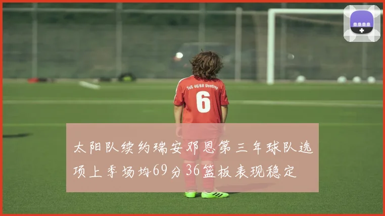 太阳队续约瑞安邓恩第三年球队选项上季场均69分36篮板表现稳定