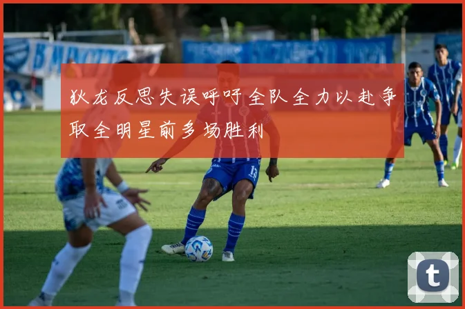 狄龙反思失误呼吁全队全力以赴争取全明星前多场胜利