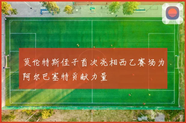 莫伦特斯侄子首次亮相西乙赛场为阿尔巴塞特贡献力量