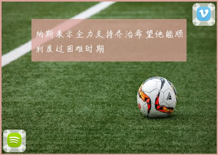 纳斯表示全力支持乔治希望他能顺利度过困难时期
