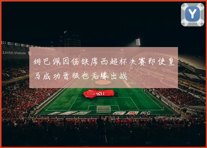 姆巴佩因伤缺席西超杯决赛即使皇马成功晋级也无缘出战
