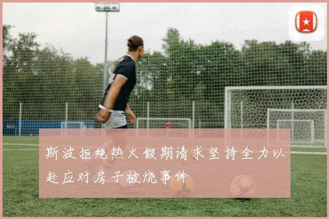 斯波拒绝热火假期请求坚持全力以赴应对房子被烧事件
