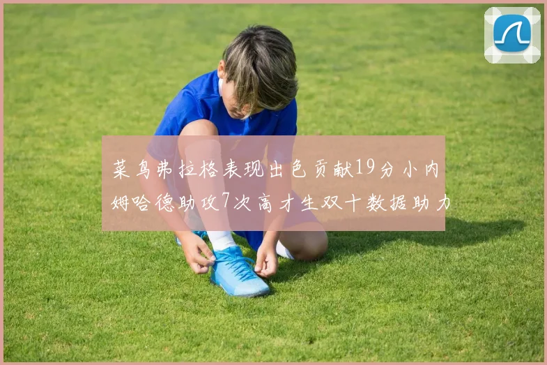 菜鸟弗拉格表现出色贡献19分小内姆哈德助攻7次高才生双十数据助力球队胜利