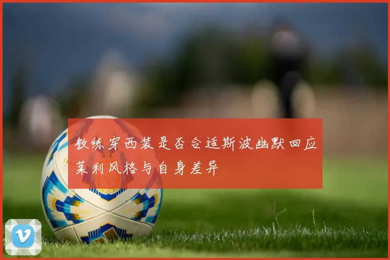 教练穿西装是否合适斯波幽默回应莱利风格与自身差异