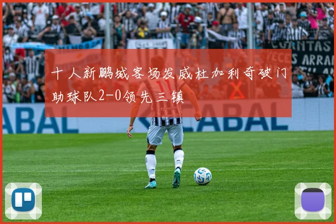 十人新鹏城客场发威杜加利奇破门助球队2-0领先三镇