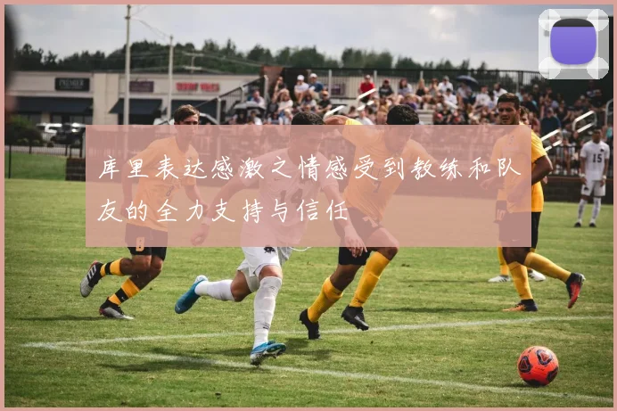 库里表达感激之情感受到教练和队友的全力支持与信任