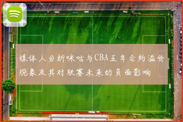 媒体人分析咪咕与CBA五年合约溢价现象及其对联赛未来的负面影响