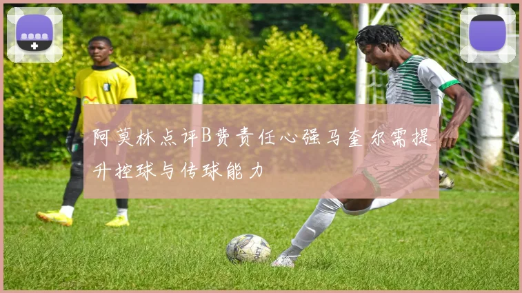 阿莫林点评B费责任心强马奎尔需提升控球与传球能力