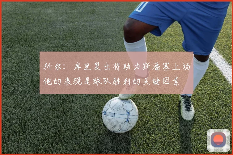 科尔：库里复出将助力斯潘塞上场他的表现是球队胜利的关键因素