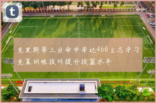克里斯蒂三分命中率达466立志学习克莱训练技巧提升投篮水平