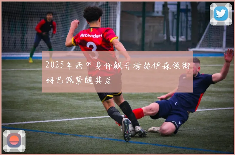 2025年西甲身价飙升榜赫伊森领衔姆巴佩紧随其后