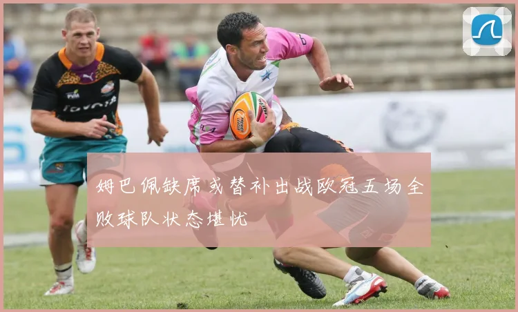 姆巴佩缺席或替补出战欧冠五场全败球队状态堪忧