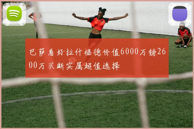 巴萨看好拉什福德价值6000万镑2600万买断实属超值选择