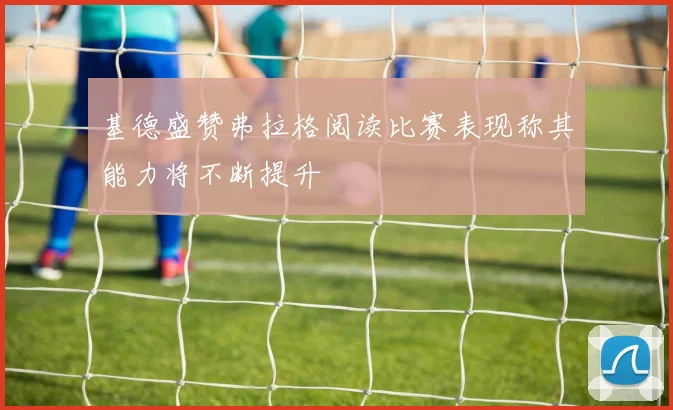基德盛赞弗拉格阅读比赛表现称其能力将不断提升