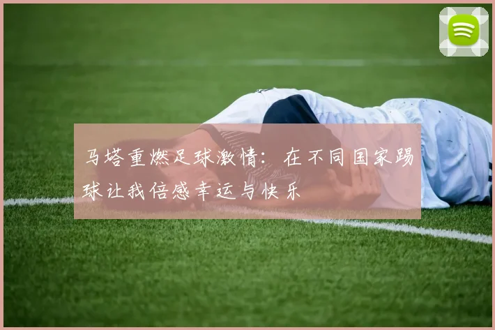 马塔重燃足球激情：在不同国家踢球让我倍感幸运与快乐