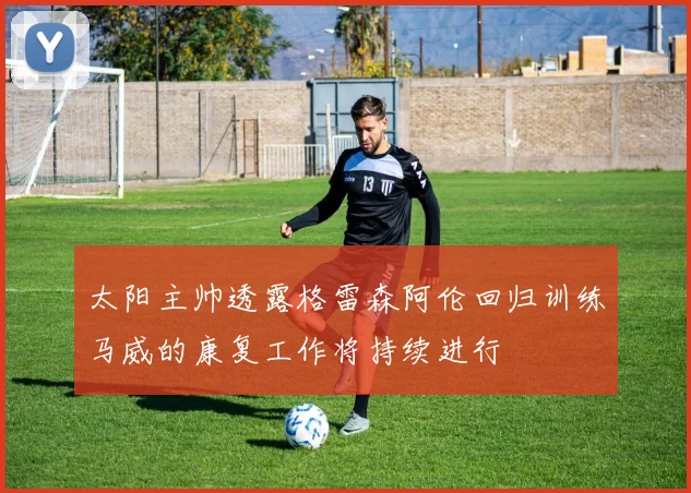 太阳主帅透露格雷森阿伦回归训练马威的康复工作将持续进行