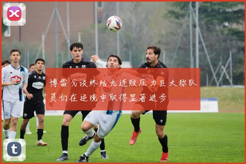 博雷戈谈终结九连败压力巨大称队员们在逆境中取得显著进步