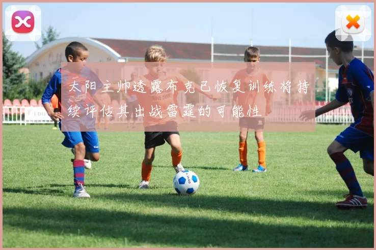 太阳主帅透露布克已恢复训练将持续评估其出战雷霆的可能性