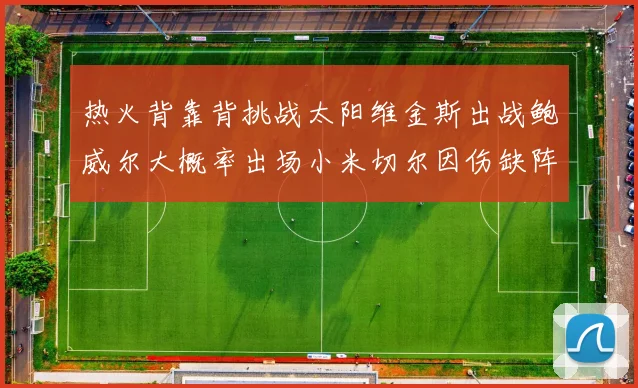 热火背靠背挑战太阳维金斯出战鲍威尔大概率出场小米切尔因伤缺阵